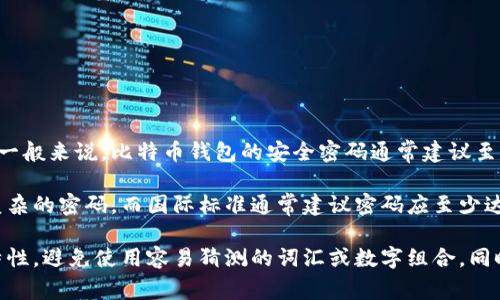 比特币钱包密码的长度和复杂度取决于你所使用的钱包类型和服务提供商。一般来说，比特币钱包的安全密码通常建议至少为8到12个字符，包含大写字母、小写字母、数字和特殊字符，以增加安全性。

然而，实际的密码长度可能因平台或个人偏好而异。某些钱包可能会要求更复杂的密码，而国际标准通常建议密码应至少达到16位，以确保更好的安全性。

如果你在创建比特币钱包时，可以选择自己的密码，务必确保它的强度和独特性，避免使用容易猜测的词汇或数字组合。同时，务必将密码妥善保管，以防丢失或被盗。