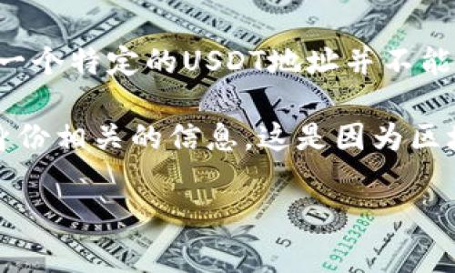 USDT地址通常是一个公共地址，所有的交易记录和余额信息都可以通过区块链浏览器查询。然而，查询一个特定的USDT地址并不能直接获取到绑定的钱包的信息或用户的个人信息，因为区块链技术的一个核心特性就是隐私和匿名性。

简而言之，你可以查看某个USDT地址的交易历史及余额，但无法直接得知与该地址绑定的钱包或用户身份相关的信息。这是因为区块链是去中心化的，并不存储与钱包地址关联的个人身份信息。

如果你有其他具体问题或者想了解更多关于USDT或区块链的信息，请告诉我！