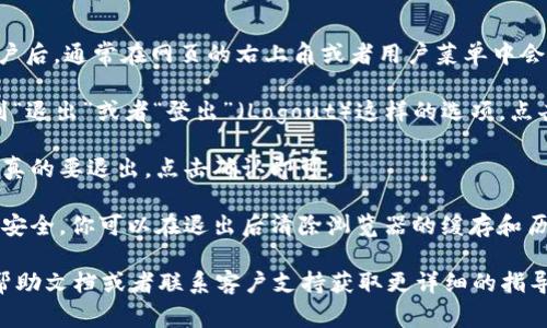 在Tokenim平台上退出账户的方法通常如下：

1. **找到退出选项**：登录到你的Tokenim账户后，通常在网页的右上角或者用户菜单中会有一个账户图标或者下拉菜单。点击这个图标。

2. **选择退出**：在下拉菜单中，你应该能找到“退出”或者“登出”（Logout）这样的选项。点击它。

3. **确认退出**：有时系统会提示你确认是否真的要退出，点击确认即可。

4. **清除浏览器缓存**（可选）：为了保证账户安全，你可以在退出后清除浏览器的缓存和历史记录。

如果以上步骤没有效果，建议查看Tokenim的帮助文档或者联系客户支持获取更详细的指导。