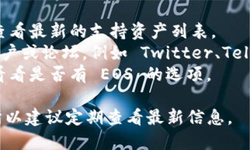 Tokenim 钱包是一个多功能的加密货币钱包，但具体支持的资产和区块链会随时间更新。至于 EOS 的支持情况，您可以通过以下方式确认：

1. **官方网站**：访问 Tokenim 的官方网站或文档，查看最新的支持资产列表。
2. **社交媒体与社区**：加入 Tokenim 的社交媒体账户或论坛，例如 Twitter、Telegram 等，以获取最新的公告和更新。
3. **应用内**：在 Tokenim 钱包内部检查资产选择，看看是否有 EOS 的选项。

一般来说，钱包会不断增加对新币种和区块链的支持，所以建议定期查看最新信息。