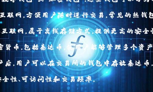 存放泰达币（Tether，USDT）的钱包通常被称为“数字钱包”或“加密钱包”。这些钱包可以分为几种类型，主要包括：

1. **热钱包（Hot Wallet）**：这些钱包连接到互联网，方便用户随时进行交易。常见的热钱包包括手机应用、网页钱包等。

2. **冷钱包（Cold Wallet）**：这些钱包不连接互联网，属于离线存储方式，提供更高的安全性。常见的冷钱包包括硬件钱包和纸钱包。

3. **多币种钱包**：一些数字钱包支持多种加密货币，包括泰达币，使用户能够管理多个资产，例如 Exodus、Trust Wallet 和 Ledger 等。

4. **交易所钱包**：在加密货币交易所创建账户后，用户可以在交易所的钱包中存放泰达币。例如，Binance, Coinbase 等。

选择合适的钱包类型取决于用户的需求，例如安全性、可访问性和交易频率。
