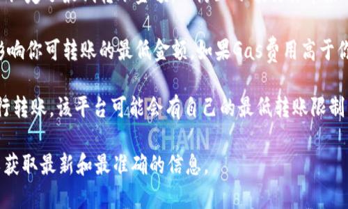 Tokenim的最低转账金额可能会因其智能合约的设计、网络费用以及具体的交易平台而有所不同。一般情况下，转账的最低金额可能受到以下因素的影响：

1. **智能合约限制**：一些Token可能在其智能合约中设定了最低转账金额，以防止小额交易带来的网络拥堵或费用问题。

2. **网络费用**：以太坊网络交易的Gas费用可能会影响你可转账的最低金额。如果Gas费用高于你希望转账的金额，交易可能就无法完成。

3. **交易平台的规定**：如果你通过某个交易平台进行转账，该平台可能会有自己的最低转账限制。

建议你查看Tokenim的官方文档或相关的社区讨论，以获取最新和最准确的信息。