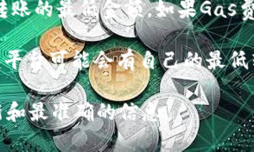 Tokenim的最低转账金额可能会因其智能合约的设计、网络费用以及具体的交易平台而有所不同。一般情况下，转账的最低金额可能受到以下因素的影响：

1. **智能合约限制**：一些Token可能在其智能合约中设定了最低转账金额，以防止小额交易带来的网络拥堵或费用问题。

2. **网络费用**：以太坊网络交易的Gas费用可能会影响你可转账的最低金额。如果Gas费用高于你希望转账的金额，交易可能就无法完成。

3. **交易平台的规定**：如果你通过某个交易平台进行转账，该平台可能会有自己的最低转账限制。

建议你查看Tokenim的官方文档或相关的社区讨论，以获取最新和最准确的信息。