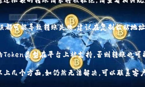 在Tokenim平台上，用户可能会遇到无法进行转账的情况，以下是一些可能的原因和解决方案：

1. 账户权限问题
有时，用户的账户可能由于某些原因而受到限制，这会影响转账功能。检查账户是否通过了身份验证，确保账户处于正常状态。

2. 交易费用不足
每次转账通常都会涉及一定的交易费用，如果账户余额不足以支付这些费用，转账将无法完成。请确保您账户中的余额能够覆盖转账金额及其相关费用。

3. 网络问题
如果平台连接不稳定或遇到网络故障，转账请求可能无法被处理。这时可以尝试刷新页面或重新连接网络后再次进行转账。

4. 平台维护或升级
Tokenim在进行系统维护或升级时，可能会暂时关闭转账功能。如果您遇到这种情况，可以查看平台的公告或社交媒体了解最新动态。

5. 转账限额
Tokenim可能会对单笔转账或每日总转账设有上限，超过限额的转账请求将被拒绝。请查看相关规定，确保您的转账金额在允许范围内。

6. 目标地址错误
确保您输入的转账目标地址正确无误，任何细微的错误都可能导致转账失败。建议在复制粘贴地址时加倍小心。

7. 代币不受支持
Tokenim支持的代币种类可能有限，确保您尝试转账的Token类型在平台上被支持，否则转账也可能无法完成。

如果您在Tokenim上遇到转账问题，建议您首先检查以上几个方面，如仍然无法解决，可以联系客户支持获得帮助。
