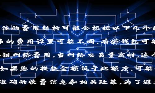 在IM钱包中提取USDT（泰达币）时，通常会涉及到一些费用。具体的费用结构可能会根据以下几个因素而有所不同：

1. **交易所和钱包政策**：不同的钱包服务和交易所对于提币的费用设置可能不同。有些钱包可能会提供相对较低的费用，而有些则相对较高。

2. **区块链网络费用**：提取USDT时，您需要支付一定的区块链网络费用。当网络交易量高时，这个费用可能会增加，因为矿工需要更高的报酬来优先处理交易。

3. **最小提款额度**：某些钱包可能还会设定最小提款额度，如果您的提款金额低于此额度，可能会额外收取费用。

建议您在使用IM钱包前，查看其官方网站或用户协议，以获取准确的收费信息和相关政策。为了避免意外的费用，在进行提款操作前，最好先了解清楚这些事项。