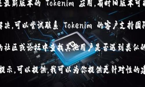 如果你在使用 Tokenim 或相关服务时遇到问题，可以尝试以下几个步骤：

1. **检查网络连接**：确保你的设备连接到互联网并且网络稳定。

2. **重启应用或设备**：有时，一些临时问题可以通过重启应用程序或设备来解决。

3. **查看官方渠道**：访问 Tokenim 的官方网站或社交媒体页面，检查是否有关于服务中断或维护的通知。

4. **更新应用**：确保你使用的是最新版本的 Tokenim 应用，有时旧版本可能会出现兼容性问题。

5. **联系客服**：如果问题仍未解决，可以尝试联系 Tokenim 的客户支持团队，他们可能会提供进一步的帮助。

6. **查看论坛和社区**：在相关的社区或论坛中查找其他用户是否遇到类似的问题，有时可以找到解决方案。

如果你有更多具体的信息或错误提示，可以提供，我可以为你提供更针对性的建议。