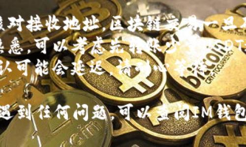 将您在IM钱包中的USDT转出，需要按照以下步骤进行操作。以下是简单易懂的操作指南：

### 操作步骤：

1. **登录IM钱包**:
   - 打开IM钱包应用，输入您的账户信息进行登录。

2. **进入资产页面**:
   - 登录后，找到“资产”或“钱包”选项，点击进入。

3. **选择USDT**:
   - 在资产列表中找到USDT，点击进入该资产的详细信息页面。

4. **选择转出**:
   - 在USDT的详细信息页面中，您会看到“转出”或“发送”按钮，点击该按钮。

5. **输入转出信息**:
   - 输入您想转出的USDT数量。
   - 输入接收方的USDT地址。确保输入的地址正确，以免资金丢失。
   - 有些情况下，您可能需要输入转账备注或选择转账模式。

6. **确认交易**:
   - 核实所有信息（包括地址和数量），然后确认交易。此时，您可能需要输入登录密码或使用其他安全验证方式。

7. **完成转账**:
   - 当交易请求被发送后，您应该在系统中看到转账的状态，等待网络确认。
   - 一旦交易成功，接收方应该可以在他们的账户中看到转入的USDT。

### 注意事项：

- **确保地址正确**: 转账时务必仔细核对接收地址，区块链交易一旦确认，无法撤回。
- **小额测试**: 如果您对转账流程不熟悉，可以考虑先转账少量USDT进行测试，确保一切正常。
- **网络拥堵**: 在网络高峰期，交易确认可能会延迟，请耐心等待。

希望这能帮助到您！如果您在操作过程中遇到任何问题，可以查阅IM钱包的官方帮助文档或联系客服获取帮助。