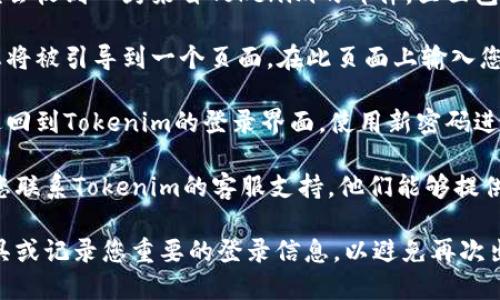 如果您忘记了Tokenim的密码，请按照以下步骤进行找回或重置：

1. **访问Tokenim网站**：打开您的浏览器，输入Tokenim的官方网站地址并访问。

2. **找到登录界面**：在首页的右上角，通常会有“登录”或“用户中心”等选项，点击进入。

3. **选择找回密码**：在登录界面，您会看到“忘记密码？”或“重置密码”的链接，点击这个链接。

4. **输入注册邮箱**：系统会提示您输入与账户关联的注册邮箱地址。输入后，点击“发送重置链接”或相似的按钮。

5. **查收邮件**：检查您的邮箱，您应该会收到一封来自Tokenim的邮件，里面包含了重置密码的链接。

6. **重置密码**：点击邮件中的链接，您将被引导到一个页面，在此页面上输入您新想要设置的密码，确保密码强度较高。

7. **确认与登录**：完成密码更改后，返回到Tokenim的登录界面，使用新密码进行登录。

如果在这个过程中遇到任何问题，建议您联系Tokenim的客服支持，他们能够提供额外的帮助。

记得在将来的使用中，使用密码管理工具或记录您重要的登录信息，以避免再次出现忘记密码的情况。