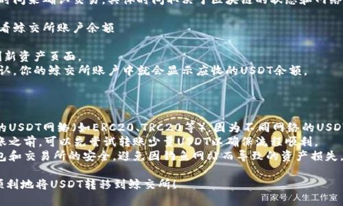 将USDT从钱包转移至鲸交所的步骤如下：

### 第一步：登录鲸交所账户

1. 打开鲸交所官网。
2. 输入你的账户名和密码，点击“登录”。

### 第二步：获取鲸交所USDT钱包地址

1. 登录后，找到“资产”或“钱包”选项，通常在页面的顶部或侧边菜单上。
2. 点击“充值”或“存入”，选择USDT。
3. 复制显示的USDT充值地址。这是你需要将USDT发送到的地址。

### 第三步：打开你的USDT钱包

1. 打开你存放USDT的钱包应用（如MetaMask、Trust Wallet、或其他支持USDT的钱包）。
2. 登录你的钱包账户。

### 第四步：发起转账

1. 在钱包中找到“发送”或“转账”选项。
2. 粘贴刚才复制的鲸交所USDT地址。
3. 输入你要转账的USDT数量。

### 第五步：确认转账

1. 检查地址和数量是否正确，确保没有输入错误。
2. 确认转账，并根据钱包的提示完成相关操作（例如输入交易密码或确认身份）。

### 第六步：等待确认

1. 转账后，你可以在钱包中查看交易记录，确认交易已发起。
2. 通常需要一些时间来确认交易，具体时间取决于区块链的状态和网络拥堵情况。

### 第七步：查看鲸交所账户余额

1. 返回鲸交所，刷新资产页面。
2. 一旦交易被确认，你的鲸交所账户中就会显示应收的USDT余额。

### 注意事项：

- 确保使用正确的USDT网络（如ERC20、TRC20等），因为不同网络的USDT地址是不兼容的。
- 在进行大额转账之前，可以先尝试转账少量USDT以确保流程顺利。
- 一定要保持钱包和交易所的安全，避免因钓鱼网站而导致的资产损失。

希望这能帮助你顺利地将USDT转移到鲸交所！