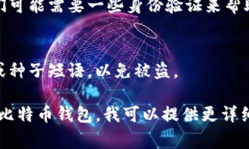 要找回比特币钱包，首先需要明确你是想恢复哪个类型的钱包。比特币钱包可以分为硬件钱包、软件钱包和在线钱包等多种类型。找回钱包的步骤通常包括以下几个方面：

### 1. 确认钱包类型
- **硬件钱包**: 如果是硬件钱包（如Ledger、Trezor），通常需要找到设备，并且需要记住你的PIN码。部分设备可能提供恢复种子短语（seed phrase），可以用来恢复。
  
- **软件钱包**: 对于软件钱包（如Exodus、Electrum等），如果你丢失了访问权限，可能还需要恢复种子短语或者私钥。
  
- **在线钱包**: 如果使用在线钱包（比如Coinbase、Binance等），可以通过账号邮箱或救助邮箱找回账户。

### 2. 使用恢复种子短语
- 如果你在创建钱包时保存了恢复种子短语，可以通过使用该短语在相同的钱包软件中恢复你的钱包。确保在安全的环境中输入这些短语。

### 3. 找回私钥
- 如果你还保留了钱包的私钥，可以使用私钥导入钱包。私钥是访问比特币的唯一凭证，确保不要泄露给他人。

### 4. 联系客服
- 如果以上方法都行不通，可以尝试联系你使用钱包平台的客服，他们可能需要一些身份验证来帮助你恢复账户。

### 5. 避免风险
- 在找回过程中，要非常小心，不要在不安全的网站上输入你的私钥或种子短语，以免被盗。

如果你需要具体的步骤和详细的说明，请告知你使用的是哪种类型的比特币钱包，我可以提供更详细的帮助。