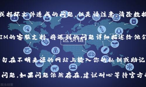 在处理TokenTokenIM钱包离线的问题时，可以采取以下步骤来恢复访问和功能：

检查网络连接
首先，确保你的设备已经连接到互联网。无论是通过Wi-Fi还是移动数据，网络的稳定性是使用任何数字钱包的基础。如果连接不稳定，可以尝试重启路由器或切换到其他网络。

重新启动TOKENTokenIM应用
如果网络连接正常，尝试关闭TOKENTokenIM应用，然后重新启动它。在某些情况下，应用可能由于各种原因暂时失去连接，而重启应用程序可以帮助恢复正常功能。

更新应用程序
确保你使用的是TOKENTokenIM的最新版本，旧版本可能存在已知的bug或兼容性问题。前往应用商店（如Google Play或Apple App Store）检查是否有可用的更新，并进行安装。

检查钱包状态
访问TOKENTokenIM的钱包官方网站或社交媒体渠道，查看是否有关于服务器维护、故障或其他技术问题的公告。这些信息可以帮助你了解钱包离线的原因以及预计恢复的时间。

清除缓存和数据
在应用设置中，选择清除缓存和数据操作，这有助于解决由于过时或损坏文件造成的问题。但是请注意，清除数据可能会导致需要重新登录钱包账户。

联系支持团队
如果经过以上步骤仍然无法解决问题，可以考虑联系TOKENTokenIM的客服支持。将遇到的问题详细描述给他们，他们会提供进一步的帮助和指导。

保持警惕，确保安全
在处理数字资产时，始终保持警惕，确保你不去掉任何安全措施。请勿在不明来源的网站上输入你的私钥或助记词。

通过以上步骤，你应该能够有效地解决TOKENTokenIM钱包离线的问题。如果问题依然存在，建议耐心等待官方的解决方案或技术公告。