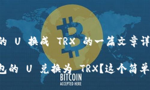 以下是关于冷钱包的 U 换成 TRX 的一篇文章详细大纲和内容。

想知道如何将冷钱包的 U 兑换为 TRX？这个简单的步骤你不能错过！