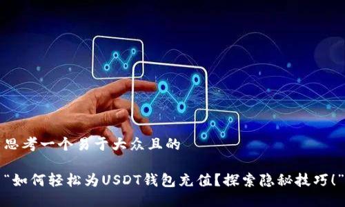 思考一个易于大众且的

“如何轻松为USDT钱包充值？探索隐秘技巧！”