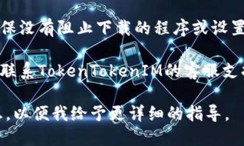 在下载或使用TokenTokenIM钱包时遇到问题，可以尝试以下步骤来解决：

1. **检查网络连接**：确保您的设备连接到稳定的互联网。网络不稳定可能会导致下载失败。

2. **设备兼容性**：确认您的设备是否支持TokenTokenIM钱包。查看官方网站或应用商店以获得最新的系统要求信息。

3. **应用商店**：如果您是通过应用商店下载，请确保您的应用商店是最新版本。有时，更新应用商店可以解决下载问题。

4. **清理缓存**：在设备的设置中清理应用商店的缓存，这可以解决一些下载问题。

5. **更换下载源**：如果您正在使用Android设备，尝试从TokenTokenIM的官方网站直接下载APK文件。请确保来源可信，以避免安全问题。

6. **防火墙或安全设置**：检查您的设备安全设置，确保没有阻止下载的程序或设置。

7. **联系支持**：如果以上方法都无法解决问题，建议联系TokenTokenIM的客服支持，获取进一步的帮助。

如果您在某个特定步骤中遇到问题，欢迎提供具体信息，以便我给予更详细的指导。