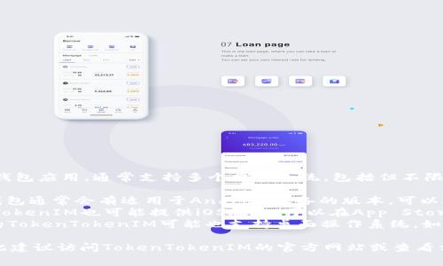 TokenTokenIM钱包是一款加密货币钱包应用，通常支持多个操作系统，包括但不限于：

1. **Android** - TokenTokenIM钱包通常会有适用于Android设备的版本，可以通过Google Play商店下载。
2. **iOS** - 对于苹果用户，TokenTokenIM也可能提供iOS版本，可以在App Store中找到。
3. **Windows/Mac** - 一些版本的TokenTokenIM可能也支持桌面操作系统，如Windows和MacOS。

具体的支持情况可能会有所变化，因此建议访问TokenTokenIM的官方网站或查看相应的应用商店页面以获取最新信息。