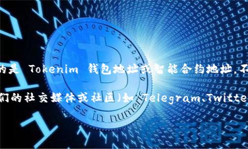 Tokenim 是一个加密货币和区块链产品，如果你问的是关于 Tokenim 的地址，它可能指的是 Tokenim 钱包地址或智能合约地址。不过请注意， Tokenim 是一个相对较新的项目，相关的信息可能会不定期更新。

如果你需要找到 Tokenim 的具体地址，最可靠的方法是去 Tokenim 官方网站或查看他们的社交媒体或社区（如 Telegram、Twitter、Reddit 等）。在这些平台上，你可以找到最新的信息和公告，确保你获取的信息是准确的。

如果有其他方面的问题，欢迎继续询问！