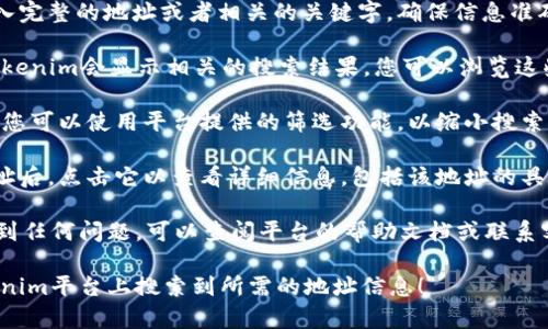 要在Tokenim平台上搜索地址，可以按照以下步骤进行：

1. **访问Tokenim网站**：首先，打开您的浏览器，输入Tokenim的官方网站地址并访问。

2. **寻找搜索框**：在Tokenim的主页上，通常会有一个显眼的搜索框。您可以在这里输入您想要查找的地址或相关信息。

3. **输入地址信息**：在搜索框中输入完整的地址或者相关的关键字，确保信息准确，以便快速找到相关内容。

4. **查看搜索结果**：点击搜索后，Tokenim会显示相关的搜索结果。您可以浏览这些结果，以确定您的目标地址。

5. **筛选结果**：如果搜索结果较多，您可以使用平台提供的筛选功能，以缩小搜索范围，比如按时间、类型等进行筛选。

6. **点击查看详情**：在找到相关地址后，点击它以查看详细信息，包括该地址的具体描述、交易记录等。

如果您在使用Tokenim搜索地址时遇到任何问题，可以查阅平台的帮助文档或联系客户支持以获取更多指导。

希望这些步骤能够帮助您顺利在Tokenim平台上搜索到所需的地址信息！