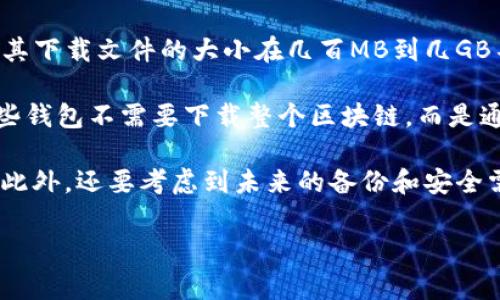 比特币钱包的下载大小一般是根据具体的钱包软件而定的。常见的比特币钱包软件，如Bitcoin Core，其下载文件的大小在几百MB到几GB不等。此外，这些钱包还会随着区块链的不断增加而不断增长，因为它们需要存储越来越多的链上数据。

一般来说，轻量型钱包（如Exodus、Electrum等）的文件大小相对较小，通常在几MB到几十MB之间。这些钱包不需要下载整个区块链，而是通过“简化支付验证”（SPV）技术来工作。

下载比特币钱包的时候，请确保从官方网站或者可信的渠道进行下载，以确保安全性和软件的真实性。此外，还要考虑到未来的备份和安全需求，比如设置强密码和启用双因素认证等。

如果你有进一步的问题或需要了解特定钱包的具体信息，请告知我！