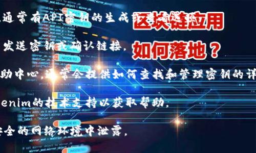 Tokenim的密钥通常是在创建账户或注册服务时生成的。密码和密钥应妥善保管，并避免与他人分享。具体获取密钥的步骤可以参考以下提示：

1. **官方网站注册**：访问Tokenim的官方网站，注册一个新账户。
  
2. **寻找API密钥**：在账户管理或个人设置中，通常有API密钥的生成或查看选项。 

3. **邮件确认**：一些服务可能会通过注册邮箱发送密钥或确认链接。

4. **支持文档**：查看Tokenim的官方文档或帮助中心，通常会提供如何查找和管理密钥的详细步骤。

5. **联系客服**：如果找不到密钥，可以联系Tokenim的技术支持以获取帮助。

请注意，务必保护好密钥，避免在公共场合或不安全的网络环境中泄露。