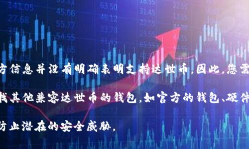 达世币（DASH）是一种加密货币，通常可以存储在兼容的加密钱包中。Tokenim钱包的官方信息并没有明确表明支持达世币。因此，您需要查看Tokenim钱包的支持列表或在钱包内的币种选择界面确认是否可以添加达世币。

如果Tokenim钱包支持达世币，您可以将达世币存储在其中。如果不支持，您可能需要寻找其他兼容达世币的钱包，如官方的钱包、硬件钱包或者其他软件钱包。

在使用任何钱包之前，请确保安全性，启用双重认证，定期备份钱包，并保持软件更新，以防止潜在的安全威胁。