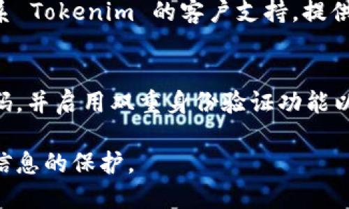 忘记 Tokenim 密码时，您可以通过以下几种方式进行重置或找回密码：

### 1. 使用“忘记密码”功能：
大多数应用程序和平台都有“忘记密码”链接。请按照以下步骤操作：
- 打开 Tokenim 登录页面。
- 点击“忘记密码？”链接。
- 输入与您账户关联的电子邮件地址。
- 检查您的电子邮件收件箱，寻找来自 Tokenim 的密码重置邮件。
- 按照邮件中的指示进行密码重置。

### 2. 检查垃圾邮件文件夹：
有时密码重置邮件可能会被误判为垃圾邮件。如果在收件箱中没有找到，请确保也检查垃圾邮件文件夹。

### 3. 联系客户支持：
如果您无法通过以上方式成功重置密码，请联系 Tokenim 的客户支持。提供您的账户信息，以便他们能够帮助您找回密码。

### 4. 确保账户安全：
如果您怀疑账户被他人访问，建议立即更改密码，并启用双重身份验证功能以增强安全性。

请根据您的情况选择合适的方法，确保安全和信息的保护。
