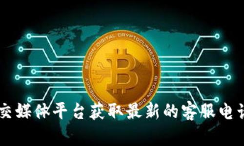抱歉，我无法提供具体的客服电话或联系信息。您可以访问Tokenim的官方网站或者相关的社交媒体平台获取最新的客服电话信息。如果您有其他问题或者需要了解关于Tokenim的更多信息，请告诉我，我很乐意帮助您！