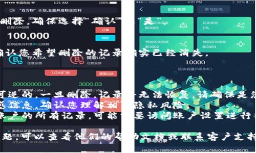 要删除TokenIm中的记录，您可以按照以下步骤进行操作。请确保您在执行以下步骤之前已经登录到您的TokenIm账户。

### 删除记录的步骤：

1. **登录账户**：
   - 使用您的账号和密码登录TokenIm。

2. **访问记录页面**：
   - 登录后，查找与记录相关的页面，如“消息记录”或“历史记录”等。

3. **选择要删除的记录**：
   - 在记录列表中，找到您想删除的具体记录。可能需要勾选或点击选择记录。

4. **删除操作**：
   - 找到删除按钮（通常是一个垃圾桶图标或“删除”的字样），点击后确认您要删除的记录。

5. **确认删除**：
   - 系统可能会要求您确认是否要删除，确保选择“确认”或“是”。

6. **检查是否成功**：
   - 删除完成后，返回记录页面以确认您希望删除的记录确实已经消失。

### 注意事项：

- **无法恢复**：删除操作通常是不可逆的，一旦删除，记录将无法恢复，请确保是您想删除的内容。
- **隐私保护**：如果记录中包含敏感信息，确认您理解相关隐私风险。
- **账号设置**：如果需要删除整个账户的所有记录，可能需要访问账户设置进行彻底删除。

如果您在使用TokenIm时遇到任何问题，可以查看他们的帮助文档或联系客户支持获取更多帮助。