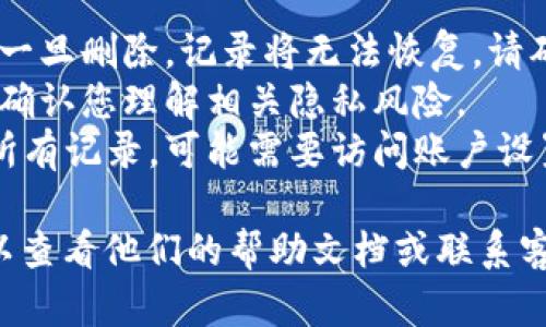 要删除TokenIm中的记录，您可以按照以下步骤进行操作。请确保您在执行以下步骤之前已经登录到您的TokenIm账户。

### 删除记录的步骤：

1. **登录账户**：
   - 使用您的账号和密码登录TokenIm。

2. **访问记录页面**：
   - 登录后，查找与记录相关的页面，如“消息记录”或“历史记录”等。

3. **选择要删除的记录**：
   - 在记录列表中，找到您想删除的具体记录。可能需要勾选或点击选择记录。

4. **删除操作**：
   - 找到删除按钮（通常是一个垃圾桶图标或“删除”的字样），点击后确认您要删除的记录。

5. **确认删除**：
   - 系统可能会要求您确认是否要删除，确保选择“确认”或“是”。

6. **检查是否成功**：
   - 删除完成后，返回记录页面以确认您希望删除的记录确实已经消失。

### 注意事项：

- **无法恢复**：删除操作通常是不可逆的，一旦删除，记录将无法恢复，请确保是您想删除的内容。
- **隐私保护**：如果记录中包含敏感信息，确认您理解相关隐私风险。
- **账号设置**：如果需要删除整个账户的所有记录，可能需要访问账户设置进行彻底删除。

如果您在使用TokenIm时遇到任何问题，可以查看他们的帮助文档或联系客户支持获取更多帮助。