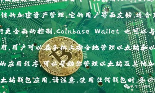 是的，以太坊钱包有多个应用程序可供用户选择，以下是一些比较常见的以太坊钱包应用：

1. **MetaMask**：一个非常流行的浏览器扩展和移动应用，它允许用户与以太坊区块链及其兼容的去中心化应用（DApps）进行交互。MetaMask 提供了一种易于使用的界面，支持多种加密货币和资产存储。

2. **Trust Wallet**：是一个官方的去中心化钱包，支持以太坊及多个其他区块链的加密资产管理。它的用户界面友好，适合新手使用。

3. **Coinbase Wallet**：这是一个非托管钱包，允许用户对他们的加密资产进行更全面的控制。Coinbase Wallet 也可以与 Coinbase 交易所账户进行连接。

4. **MyEtherWallet (MEW)**：虽然主要是一个网页钱包，MEW 也提供移动应用，用户可以在手机上安全地管理以太坊和以太坊代币。

5. **Ledger Live**：如果你拥有硬件钱包（Ledger），Ledger Live 是一个方便的应用程序，可以帮助你管理以太坊及其他加密货币。

这些应用程序各有特点，用户可以根据自己的需求和使用习惯选择适合自己的以太坊钱包应用。请注意，使用任何钱包时，务必确保其安全性，避免将私钥和恢复短语泄露给他人。