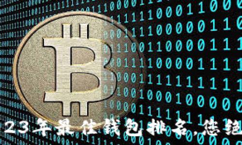   
不可思议的福利：2023年最佳钱包排名，您绝对不想错过的选择！