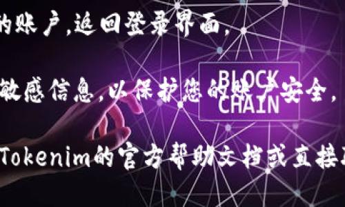 要退出Tokenim钱包，请按照以下步骤操作：

1. **打开Tokenim钱包应用**：首先，确保您已打开Tokenim钱包的应用。

2. **进入设置菜单**：通常，您可以在应用的主界面找到一个齿轮状的图标，或者在侧边栏中找到“设置”选项。

3. **选择“退出登录”**：在设置菜单中，寻找“退出登录”或“登出”选项。点击后，系统可能会提示您确认是否真的要退出。

4. **确认退出**：根据提示确认退出登录。在某些情况下，您可能需要输入密码或确认身份。

5. **完成退出**：一旦确认，系统将退出您的账户，返回登录界面。

注意：确保在退出后不要保存任何不必要的敏感信息，以保护您的账户安全。

如果在操作过程中遇到任何问题，可以参考Tokenim的官方帮助文档或直接联系其客服团队以获取进一步的支持。