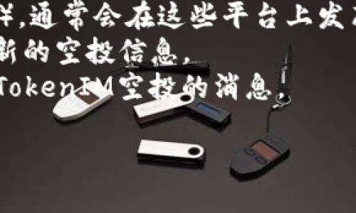 根据目前的加密货币市场普遍情况，TokenIM及其相关的项目通常会根据各自的活动和社区参与来决定是否进行空投（Airdrop）。空投通常是为了奖励持有特定资产的用户、吸引新用户或者推广新项目。

要确认TokenIM是否有空投活动，您可以采取以下几个步骤：

1. **访问官网**：浏览TokenIM的官方网站，查看是否有空投的公告或信息。
2. **社交媒体**：关注TokenIM的官方社交媒体账号（如Twitter、Telegram、Discord等），通常会在这些平台上发布最新动态。
3. **社区论坛**：加入相关社区（例如Reddit、Bitcointalk等），与其他用户交流，获取最新的空投信息。
4. **加密货币新闻网站**：阅读一些关于加密货币的新闻网站，查看是否有人报道有关TokenIM空投的消息。

请注意，参与空投时，需要仔细研究并确保该项目的合法性，以避免可能的骗局。