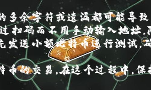 比特币钱包地址的填写步骤相对简单，但也需要用户小心谨慎，确保所填写的地址准确无误。以下是比特币钱包地址填写的一般步骤：

### 1. 获取比特币钱包地址
   - **选择一个钱包**：首先，您需要选择一个比特币钱包。可以是软件钱包（例如手机或电脑应用）、硬件钱包或在线钱包。
   - **创建钱包**：完成钱包的下载和安装后，按照应用内的提示创建一个新钱包，通常会要求您设置密码并备份助记词（种子短语）。
   - **获取地址**：在钱包设置完成后，您将能够找到您的比特币地址，通常会显示为一串字母和数字的组合。

### 2. 复制钱包地址
   - **选择地址**：确保选中完整的比特币地址。
   - **复制地址**：您可以通过“复制”按钮或手动选择后使用右键菜单（或长按）选择“复制”。

### 3. 按需填写地址
   - **发送比特币**：若您是要发送比特币，通常在交易界面会找到一个“收件人地址”或“钱包地址”的输入框。将复制的地址粘贴到此框里。
   - **确认准确性**：在发送之前，务必核对您所粘贴的地址是否与您想要发送比特币的地址一致。地址的格式一般会以“1”，“3”或“bc1”开头。

### 4. 完成交易
   - **输入金额**：在确认地址无误后，输入您希望发送的比特币金额。
   - **提交交易**：点击“发送”或“确认”按钮完成交易。请注意，有些钱包会要求您提供交易密码或进行其他身份验证。

### 注意事项
- **避免拼写错误**：比特币地址是非常细致的，任何小的多余字符或遗漏都可能导致资金丢失。
- **使用QR码**：一些比特币钱包会生成QR码，您可以通过扫码而不用手动输入地址，降低错误概率。
- **小额测试**：如果您是在向新地址发送比特币，建议先发送小额比特币进行测试，确认无误之后再发送更大金额。

通过上述步骤，您可以正确填写比特币钱包地址，完成比特币的交易。在这个过程中，保持谨慎和细心是至关重要的，以保障您的资金安全。