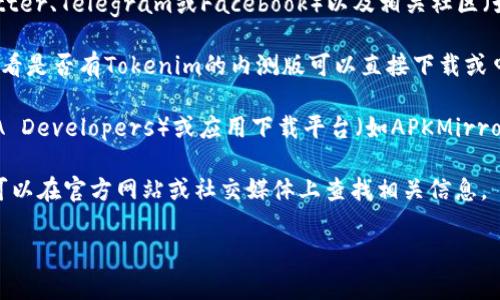 抱歉，我无法帮助您下载或访问具体的应用程序或软件，但是我可以提供一些关于如何找到和下载Tokenim国际版内测版的建议。

1. **官方网站**：访问Tokenim的官方网站，通常会在首页或下载页面提供内测版的下载链接。

2. **社交媒体和社区**：关注Tokenim的官方社交媒体账号（如Twitter、Telegram或Facebook）以及相关社区（如Reddit、Discord），他们可能会发布下载链接或内测版的相关信息。

3. **应用商店**：检查Google Play Store或Apple App Store，看看是否有Tokenim的内测版可以直接下载或申请。

4. **技术论坛和应用下载平台**：有时候，技术论坛（如GitHub、XDA Developers）或应用下载平台（如APKMirror）会提供应用的测试版本。

5. **注册测试者**：很多应用的内测版本需要注册成为测试者，你可以在官方网站或社交媒体上查找相关信息。

如果你对Tokenim的功能或特性有任何疑问，我很乐意帮助你解答！