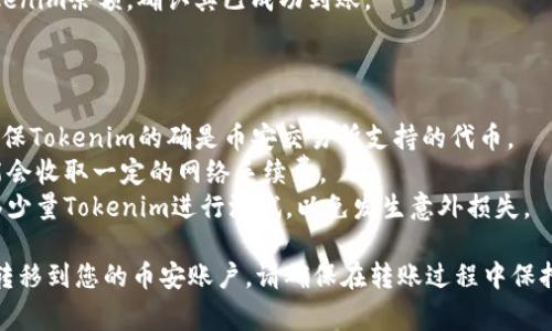 将Tokenim转移到币安的过程通常涉及将Tokenim从一个钱包转移到您的币安交易所账户。以下是一个简化的步骤指南，帮助您完成这一过程：

### 第一步：准备工作

1. **创建币安账户**：如果您还没有币安账户，请访问币安官网（https://www.binance.com）并注册一个账户。
2. **获取币安地址**：
   - 登录您的币安账户，导航至“钱包”部分，然后选择“现货钱包”。
   - 找到Tokenim（如果它在币安支持的代币清单中）并选择“存款”。
   - 您将看到一个地址，这个地址是您在币安存入Tokenim的地址。

### 第二步：转移Tokenim

1. **登录到您的Tokenim钱包**：
   - 确保您有访问您的Tokenim钱包，可以是硬件钱包、软件钱包或任何其他支持Tokenim的Wallet。
   
2. **添加转账信息**：
   - 在您的钱包中，选择“发送”或“转账”功能。
   - 输入您在币安上获得的存款地址。
   - 输入您想要转移的Tokenim数量。

3. **确认交易信息**：
   - 仔细检查您输入的钱包地址和转账数量，确保信息无误。
   
4. **完成转账**：
   - 确认交易并提交。根据网络繁忙程度，交易可能需要一些时间才能完成。

### 第三步：确认转账状态

1. **查看交易状态**：
   - 您可以在您的Tokenim钱包中查看转账状态。
   - 交易完成后，您可以在币安钱包中查看Tokenim余额，确认其已成功到账。

### 注意事项：

- **确认币安支持Tokenim**：在转移之前，请确保Tokenim的确是币安交易所支持的代币。
- **网络费用**：根据网络情况，转移过程中可能会收取一定的网络手续费。
- **小额测试**：如果您是首次转移，建议先转移少量Tokenim进行测试，以免发生意外损失。

按照以上步骤，您就可以将Tokenim安全无误地转移到您的币安账户。请确保在转账过程中保持谨慎，确保所有信息的准确性以避免任何损失。