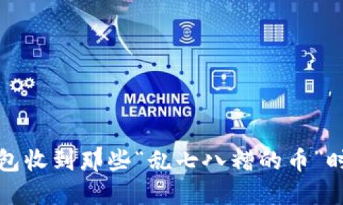 当Tokenim钱包收到那些“乱七八糟的币”时，你该怎么办？