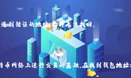 比特币钱包的地址是一个独特的字符串，通常是由数字和字母组成的，可以用来接收和发送比特币。这个地址就像是你在数字世界中的银行账户，用于标识你的比特币资产。

### 如何找到比特币钱包的地址：

1. **下载比特币钱包**：
   如果你还没有比特币钱包，首先需要下载一个。常见的钱包有电脑钱包、手机钱包和硬件钱包等。

2. **创建或导入钱包**：
   如果你是新用户，按照指引创建一个新的钱包。如果你已有钱包，可以选择导入已有钱包。

3. **查找地址**：
   一旦你设置好了钱包，打开应用程序或软件，通常在“收款”或“地址”部分会显示你的比特币地址。这个地址可能会显示为QR码，方便你分享给其他人。

4. **多地址支持**：
   有些钱包支持生成多个地址，每次接收比特币时可以使用不同的地址以增强隐私。这些地址在钱包中通常会被列出。

### 注意事项：

- 确保在复制地址时不发生任何错误，因为比特币交易是不可逆转的，一旦发送到错误的地址，你将无法找回。
- 为了安全起见，定期备份你的钱包，确保在设备丢失或损坏时仍能恢复。

### 结论：

比特币钱包的地址是每个比特币用户必须了解的重要组成部分，它是你在比特币网络上进行交易的基础。在找到钱包地址之后，你就可以开始接收和发送比特币，进入这个充满可能性的数字货币世界。