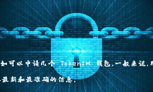 TokenIM 是一个去中心化的区块链钱包，用户可以通过它管理多种数字资产。关于 TokenIM 的具体申请次数，如可以申请几个 TokenIM 钱包，一般来说，用户可以根据自己的需要创建多个钱包地址。然而，具体限制可能会因平台的政策和用户的账户状态而有所不同。

如果您希望了解更多关于 TokenIM 的申请或使用限制，建议访问他们的官方网站或查看相关的用户指南，获取最新和最准确的信息。