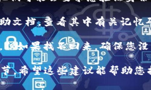 如果您在使用某个与 “tokenim” 相关的平台或服务时忘记了记忆码（通常指某类登录或安全代码），可以尝试按照以下步骤找回或重置：

1. **检查备用邮箱或手机**：很多服务在创建账户时要求提供备用邮箱或手机号码以便进行身份验证，查看这些地方是否有恢复记忆码的提示信息。

2. **查找密码重置选项**：访问相关网站或平台，寻找“忘记密码”、“重置记忆码”或“找回账户”的链接，按照系统提示进行操作。

3. **联系客服支持**：直接联系平台的客户支持，说明情况。他们可能会要求您验证身份，并提供恢复或重置的选项。

4. **查看文档或指南**：如果该服务提供用户手册或在线帮助文档，查看其中有关记忆码的相关信息，通常会有一些指导。

5. **安全性考虑**：记忆码通常是账户安全的重要组成部分，但如果找不回来，确保您没有提供敏感信息给不可信的第三方，以避免账户安全风险。

在操作过程中，请务必小心，不要随意分享个人信息和账户细节。希望这些建议能帮助您找回记忆码！