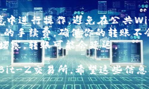 要将Tokenim转到Bit-Z交易所，你需要遵循一系列步骤，确保你处理所有操作时都能谨慎和安全。以下是详细的指南：

### 第一步：准备工作

1. **创建Bit-Z账户**：
   - 如果你还没有Bit-Z账户，首先访问Bit-Z官方网站并注册一个新账户。确保你使用强密码并完成身份验证。

2. **获取Tokenim钱包**：
   - 确保你拥有Tokenim的加密钱包，能够存储你的Tokenim代币。

### 第二步：提现Tokenim

1. **登录Tokenim钱包**：
   - 使用你的凭据登录到Tokenim钱包。

2. **选择提现选项**：
   - 在Tokenim钱包中找到“提现”或“转账”选项。

3. **输入Bit-Z地址**：
   - 登录到Bit-Z，找到你的Tokenim存款地址。通常在“资产”或“充值”部分可以找到。复制该地址。

4. **填写提现信息**：
   - 回到Tokenim钱包，输入你要转账的数量，粘贴刚才复制的Bit-Z地址。确保输入正确无误，以免资产丢失。

5. **确认转账**：
   - 确认所有信息无误后，提交提现请求。钱包可能会要求你输入二次验证信息（如短信验证码或谷歌验证码）。

### 第三步：在Bit-Z确认充值

1. **检查资产**：
   - 转账完成后回到Bit-Z，访问“资产”页面，查看你的Tokenim是否成功入账。

2. **注意到账时间**：
   - 转账通常需要一些时间才能完成，具体时间取决于网络负载和确认次数。

### 第四步：交易Tokenim

1. **进行交易**：
   - 一旦你的Tokenim到账，你可以通过Bit-Z进行交易，比如兑换成其他加密货币或法币。

2. **选择交易对**：
   - 找到你想要交易的Tokenim交易对，并进行市场分析后下单。

### 注意事项

- **安全性**：始终确保你在安全的网络环境中进行操作，避免在公共Wi-Fi下进行交易。
- **手续费**：了解涉及Tokenim转账和交易的手续费，确保你的转账不会因手续费不足而失败。
- **网络拥堵**：在大行情时期，网络可能会堵塞，转账可能会延迟。

以上步骤将帮助你将Tokenim安全地转移到Bit-Z交易所。希望这些信息对你有所帮助！