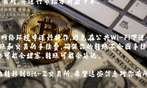 要将Tokenim转到Bit-Z交易所，你需要遵循一系列步骤，确保你处理所有操作时都能谨慎和安全。以下是详细的指南：

### 第一步：准备工作

1. **创建Bit-Z账户**：
   - 如果你还没有Bit-Z账户，首先访问Bit-Z官方网站并注册一个新账户。确保你使用强密码并完成身份验证。

2. **获取Tokenim钱包**：
   - 确保你拥有Tokenim的加密钱包，能够存储你的Tokenim代币。

### 第二步：提现Tokenim

1. **登录Tokenim钱包**：
   - 使用你的凭据登录到Tokenim钱包。

2. **选择提现选项**：
   - 在Tokenim钱包中找到“提现”或“转账”选项。

3. **输入Bit-Z地址**：
   - 登录到Bit-Z，找到你的Tokenim存款地址。通常在“资产”或“充值”部分可以找到。复制该地址。

4. **填写提现信息**：
   - 回到Tokenim钱包，输入你要转账的数量，粘贴刚才复制的Bit-Z地址。确保输入正确无误，以免资产丢失。

5. **确认转账**：
   - 确认所有信息无误后，提交提现请求。钱包可能会要求你输入二次验证信息（如短信验证码或谷歌验证码）。

### 第三步：在Bit-Z确认充值

1. **检查资产**：
   - 转账完成后回到Bit-Z，访问“资产”页面，查看你的Tokenim是否成功入账。

2. **注意到账时间**：
   - 转账通常需要一些时间才能完成，具体时间取决于网络负载和确认次数。

### 第四步：交易Tokenim

1. **进行交易**：
   - 一旦你的Tokenim到账，你可以通过Bit-Z进行交易，比如兑换成其他加密货币或法币。

2. **选择交易对**：
   - 找到你想要交易的Tokenim交易对，并进行市场分析后下单。

### 注意事项

- **安全性**：始终确保你在安全的网络环境中进行操作，避免在公共Wi-Fi下进行交易。
- **手续费**：了解涉及Tokenim转账和交易的手续费，确保你的转账不会因手续费不足而失败。
- **网络拥堵**：在大行情时期，网络可能会堵塞，转账可能会延迟。

以上步骤将帮助你将Tokenim安全地转移到Bit-Z交易所。希望这些信息对你有所帮助！