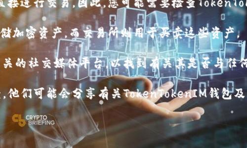 截至我知识的截止日期（2023年10月），TokenTokenIM（通常与IM钱包相关联）是一种加密货币钱包，它的主要功能是存储、管理和转移加密货币。至于TokenTokenIM钱包是否有交易所，可以根据以下几点来理解：

1. **交易所的支持**：许多加密货币钱包都与外部交易所合作，允许用户在钱包内直接进行交易。因此，您可能需要检查TokenTokenIM是否支持某些知名交易所的API集成或直接的交易功能。

2. **钱包与交易所的区别**：通常情况下，钱包和交易所是不同的服务。钱包用于存储加密资产，而交易所则用于买卖这些资产。

3. **官方信息**：为了获取最准确的信息，建议访问TokenTokenIM的官方网站或相关的社交媒体平台，以找到有关其是否与任何交易所合作的信息。

4. **社区反馈**：可以在加密货币的相关论坛或社交媒体群组寻求其他用户的反馈，他们可能会分享有关TokenTokenIM钱包及其交易功能的最新动态。

如有更多具体问题或需要深入了解，欢迎随时询问！