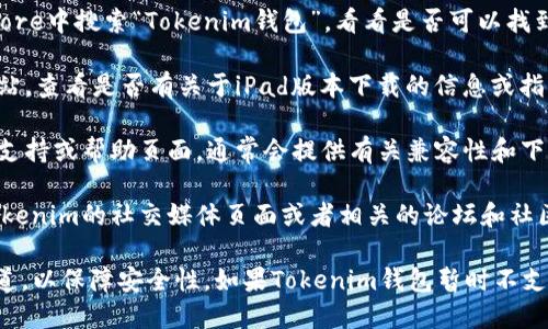 关于Tokenim钱包在iPad上的下载问题，您可以通过以下几种方式来尝试获取相关信息：

1. **App Store搜索**：在iPad的App Store中搜索“Tokenim钱包”，看看是否可以找到并下载。

2. **官方网站**：访问Tokenim的官方网站，查看是否有关于iPad版本下载的信息或指南。

3. **支持与帮助**：查看Tokenim的客户支持或帮助页面，通常会提供有关兼容性和下载方式的信息。

4. **社交媒体和社区**：您还可以访问Tokenim的社交媒体页面或者相关的论坛和社区，询问其他用户的经验和建议。

请注意，确保下载的应用程序来自官方渠道，以保障安全性。如果Tokenim钱包暂时不支持iPad，您也可以考虑在其他设备上使用。