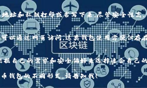 比特币钱包通常有多种形态，每种形态都有其特定的使用场景和安全特性。下面是一些常见的比特币钱包形式：

1. **软件钱包（Hot Wallet）**：
   - **桌面钱包**：在电脑上安装的软件，比如 Exodus、Electrum等。这类钱包方便快速交易，但较易受到恶意软件的攻击。
   - **移动钱包**：在智能手机上使用的应用程序，如 Mycelium 和 Coinbase。方便随时随地进行交易。

2. **硬件钱包（Cold Wallet）**：
   - 专门的设备，如 Ledger Nano S、Trezor 等。硬件钱包提供高安全性，将私钥保存在离线环境中，避免在线攻击的风险。

3. **纸钱包**：
   - 一种物理的比特币钱包，用户可以将比特币地址和私钥打印或书写下来。尽管安全性高，但容易丢失或损毁。

4. **网络钱包（Web Wallet）**：
   - 基于云的服务，比如 Blockchain.com，用户可以通过网页访问。这类钱包使用方便但存在一定的安全风险，因为私钥存储在在线服务器上。

### 小结
每种比特币钱包都有其独特的优缺点，用户需要根据自己的需求和安全偏好来选择适合自己的钱包。

如果您需要更深入的信息或者图像展示关于比特币钱包的不同形式，请告知我！