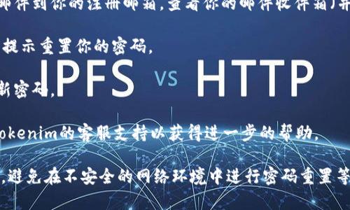 很抱歉，关于tokenim的具体找回密码的方式可能涉及到该平台的特定流程。一般来说，找回密码的步骤通常包括以下几个常见的做法：

1. **访问官方网站**：前往tokenim的官方网站。

2. **找到登录页面**：在首页上找到“登录”选项。

3. **点击“忘记密码”**：在登录框附近，通常会有一个“忘记密码？”的链接，点击该链接。

4. **输入邮箱地址**：系统会要求你输入注册时使用的邮箱地址。

5. **查收邮箱**：系统将发送一封密码重置邮件到你的注册邮箱，查看你的邮件收件箱（并检查垃圾邮件文件夹）。

6. **重置密码**：点击邮件中的链接，并按照提示重置你的密码。

7. **保存新密码**：建议在安全的地方记录新密码。

如果以上步骤无法解决问题，建议直接联系tokenim的客服支持以获得进一步的帮助。

确保在进行任何操作时保护自己的个人信息，避免在不安全的网络环境中进行密码重置等敏感操作。