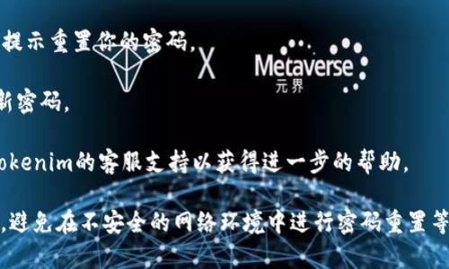 很抱歉，关于tokenim的具体找回密码的方式可能涉及到该平台的特定流程。一般来说，找回密码的步骤通常包括以下几个常见的做法：

1. **访问官方网站**：前往tokenim的官方网站。

2. **找到登录页面**：在首页上找到“登录”选项。

3. **点击“忘记密码”**：在登录框附近，通常会有一个“忘记密码？”的链接，点击该链接。

4. **输入邮箱地址**：系统会要求你输入注册时使用的邮箱地址。

5. **查收邮箱**：系统将发送一封密码重置邮件到你的注册邮箱，查看你的邮件收件箱（并检查垃圾邮件文件夹）。

6. **重置密码**：点击邮件中的链接，并按照提示重置你的密码。

7. **保存新密码**：建议在安全的地方记录新密码。

如果以上步骤无法解决问题，建议直接联系tokenim的客服支持以获得进一步的帮助。

确保在进行任何操作时保护自己的个人信息，避免在不安全的网络环境中进行密码重置等敏感操作。