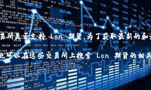 Tokenim 钱包的 Lon 期货交易通常可以在多个加密货币交易所找到，具体取决于该交易所是否支持 Lon 期货。为了获取最新的和最准确的信息，建议访问 Tokenim 官方网站或其社交媒体渠道，查看支持的交易所列表。

常见的加密货币交易所，如 Binance、Huobi、KuCoin 等，可能会提供 Lon 期货交易。你也可以在这些交易所上搜索 Lon 期货的相关信息，确保获取最新的市场数据和交易对。

请注意，加密货币市场变化迅速，参与交易前请务必进行充分的研究和风险评估。