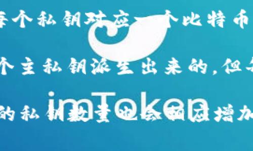 比特币钱包的私钥数量通常是与钱包中的比特币地址数量相对应的。每个比特币地址都有一个对应的私钥，这个私钥用于签署交易，证明对该地址中的比特币的控制权。以下是一些与比特币钱包私钥相关的基本概念：

1. **单一地址钱包**：如果你使用一个简单的钱包，只生成了一个比特币地址，那么这个钱包只需要一个私钥。

2. **多地址钱包**：现代钱包通常生成多个地址，以提高隐私性和安全性。这样的钱包会有多个私钥，每个私钥对应一个比特币地址。

3. **HD钱包（分层确定性钱包）**：HD 钱包通过一个主私钥生成多个子私钥和地址。虽然它们是由一个主私钥派生出来的，但每个地址都有其独立的私钥。所以，从表面上看，它可能会有很多个私钥，但可以通过一个主私钥来恢复。

总的来说，比特币钱包私钥的数量取决于钱包的类型和用户的使用方式。如果你有多个比特币地址，你的私钥数量也会相应增加。对于安全起见，不论你有多少个私钥，确保妥善保管和备份这些私钥是至关重要的。