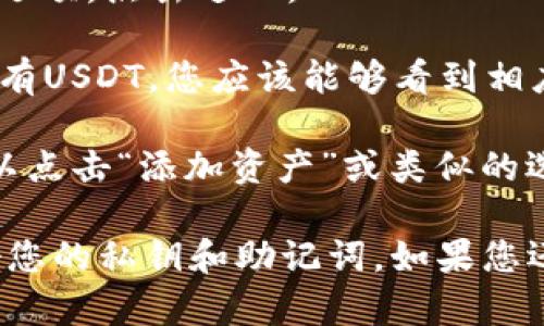 TP钱包（TP Wallet）是一种加密货币钱包，用户可以通过它管理多种数字货币，包括USDT（泰达币）。要检查TP钱包中是否有USDT，您可以按照以下步骤操作：

1. **打开TP钱包**：在您的手机上打开TP钱包应用。

2. **查看资产**：在主界面，您通常会看到一个“资产”或“钱包”选项，点击进入。

3. **查找USDT**：在资产列表中，查找USDT。如果您的钱包里存有USDT，您应该能够看到相应的余额和交易记录。

4. **添加USDT**（如未显示）：如果资产列表中没有USDT，您可以点击“添加资产”或类似的选项，搜索USDT，并将其添加到您的资产列表中。

请注意，确保您的TP钱包是最新版本，并且遵循安全措施，保护好您的私钥和助记词。如果您还有其他问题，欢迎继续提问！