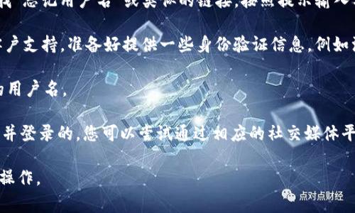 如果您忘记了 Tokenim 的用户名，通常可以通过以下步骤找回：

1. **检查电子邮件**：如果您在注册时使用了电子邮件，尝试检查您的电子邮箱，包括垃圾邮件文件夹，寻找与 Tokenim 相关的注册确认或通知邮件。邮件中可能包含您的用户名或相关信息。

2. **使用找回用户名功能**：许多平台提供了找回用户名的功能。在登录页面，寻找“忘记用户名”或类似的链接，按照提示输入与您的帐户相关的信息，通常包括注册时使用的电子邮件地址。

3. **联系客户支持**：如果以上方法都没有帮助，您可以尝试联系 Tokenim 的客户支持。准备好提供一些身份验证信息，例如注册时使用的邮箱地址，可能还需要提供其他相关信息，以帮助他们确认您的身份。

4. **检查密码管理器**：如果您使用密码管理器，检查一下是否在其中保存了您的用户名。

5. **社交媒体登录**：如果您是通过社交媒体帐户（如 Facebook、Google等）注册并登录的，您可以尝试通过相应的社交媒体平台重新获取访问权限。

请注意，每个平台的找回流程可能略有不同。务必根据 Tokenim 的具体指示进行操作。